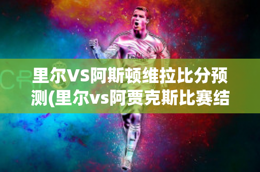 里尔VS阿斯顿维拉比分预测(里尔vs阿贾克斯比赛结果)