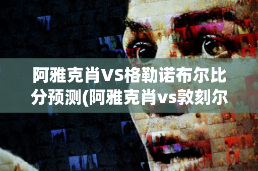 阿雅克肖VS格勒诺布尔比分预测(阿雅克肖vs敦刻尔克比分)