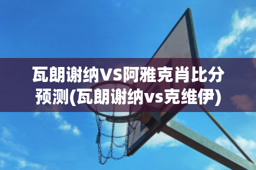 瓦朗谢纳VS阿雅克肖比分预测(瓦朗谢纳vs克维伊)