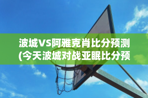 波城VS阿雅克肖比分预测(今天波城对战亚眠比分预测)