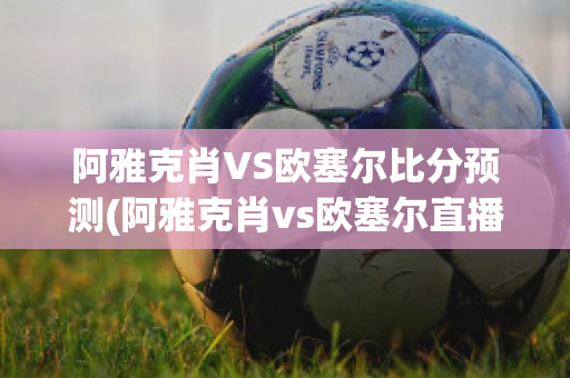 阿雅克肖VS欧塞尔比分预测(阿雅克肖vs欧塞尔直播)