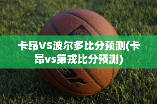 卡昂VS波尔多比分预测(卡昂vs第戎比分预测)