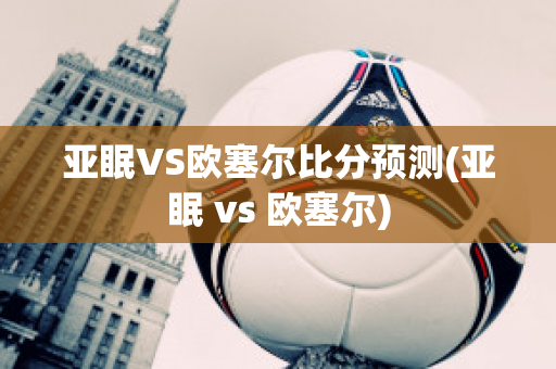 亚眠VS欧塞尔比分预测(亚眠 vs 欧塞尔)