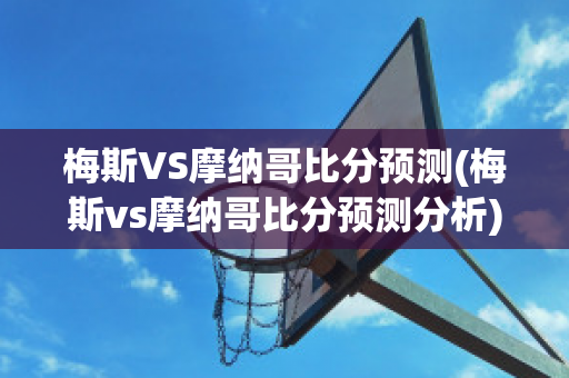 梅斯VS摩纳哥比分预测(梅斯vs摩纳哥比分预测分析)