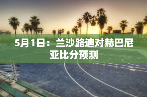 5月1日：兰沙路迪对赫巴尼亚比分预测