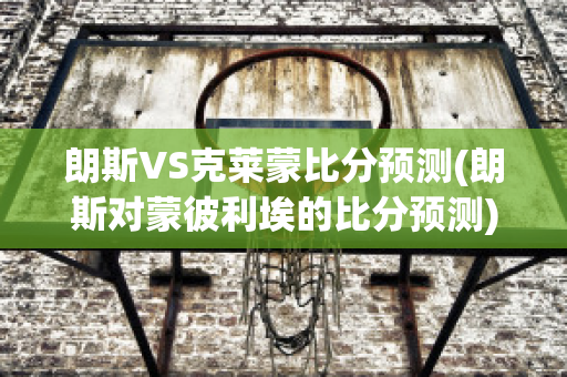 朗斯VS克莱蒙比分预测(朗斯对蒙彼利埃的比分预测)