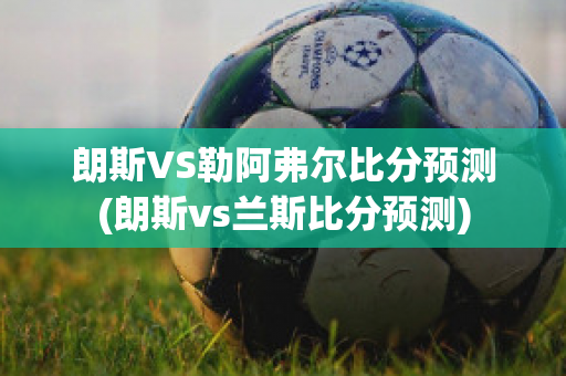 朗斯VS勒阿弗尔比分预测(朗斯vs兰斯比分预测)