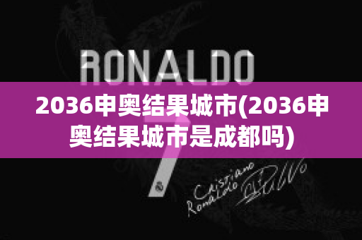 2036申奥结果城市(2036申奥结果城市是成都吗)