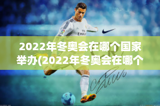 2022年冬奥会在哪个国家举办(2022年冬奥会在哪个国家举办吉祥物)