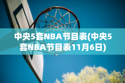 中央5套NBA节目表(中央5套NBA节目表11月6日)