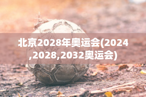 北京2028年奥运会(2024,2028,2032奥运会)