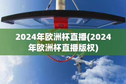 2024年欧洲杯直播(2024年欧洲杯直播版权)