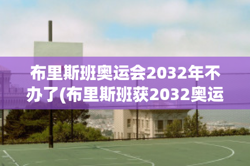 布里斯班奥运会2032年不办了(布里斯班获2032奥运会举办权)