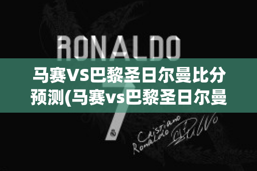 马赛VS巴黎圣日尔曼比分预测(马赛vs巴黎圣日尔曼比分预测最新)