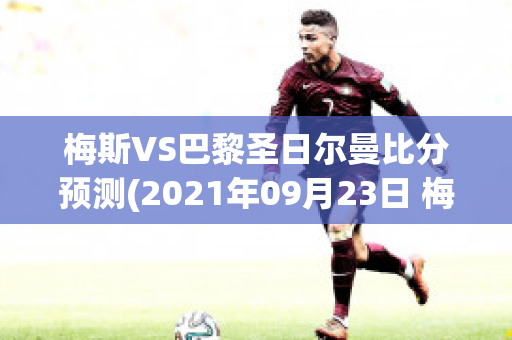 梅斯VS巴黎圣日尔曼比分预测(2021年09月23日 梅斯 vs 巴黎圣日耳曼高清直播)