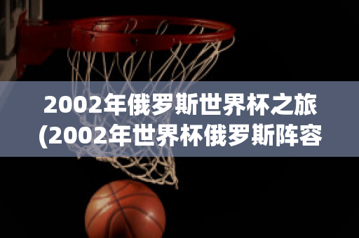 2002年俄罗斯世界杯之旅(2002年世界杯俄罗斯阵容)