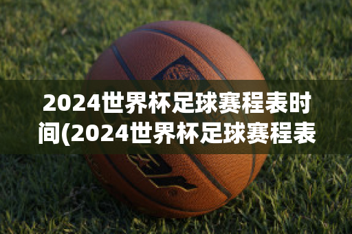 2024世界杯足球赛程表时间(2024世界杯足球赛程表时间)