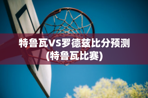 特鲁瓦VS罗德兹比分预测(特鲁瓦比赛)