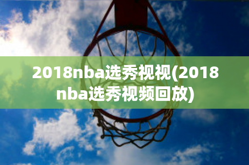 2018nba选秀视视(2018nba选秀视频回放)