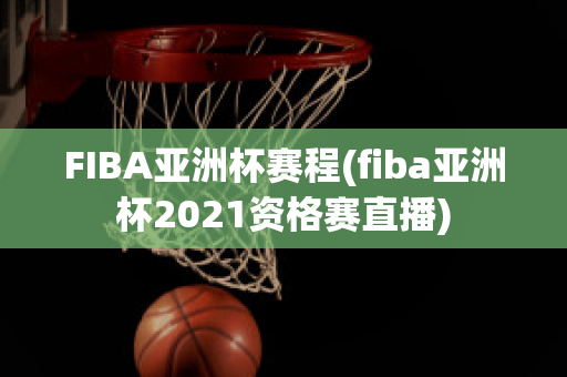 FIBA亚洲杯赛程(fiba亚洲杯2021资格赛直播)