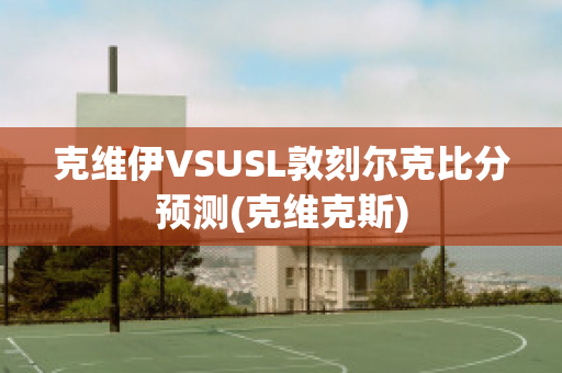 克维伊VSUSL敦刻尔克比分预测(克维克斯)