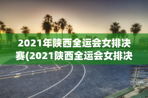 2021年陕西全运会女排决赛(2021陕西全运会女排决赛全场回放)