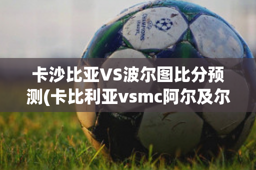 卡沙比亚VS波尔图比分预测(卡比利亚vsmc阿尔及尔)