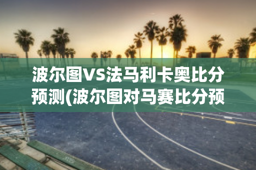 波尔图VS法马利卡奥比分预测(波尔图对马赛比分预测)