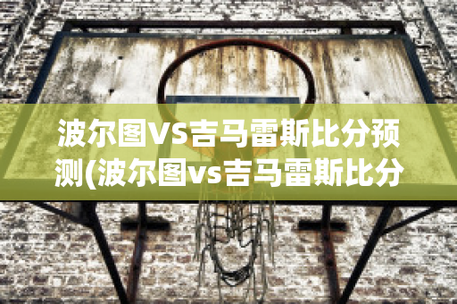 波尔图VS吉马雷斯比分预测(波尔图vs吉马雷斯比分预测最新)