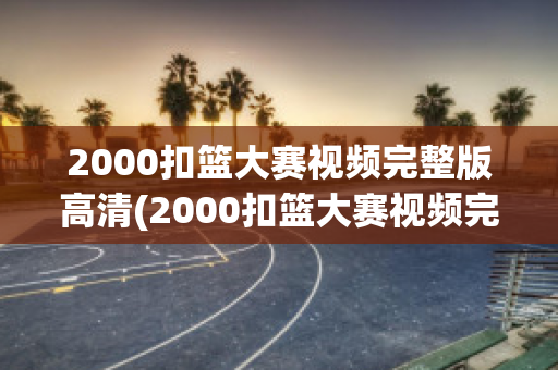 2000扣篮大赛视频完整版高清(2000扣篮大赛视频完整版高清免费观看)