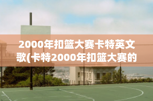 2000年扣篮大赛卡特英文歌(卡特2000年扣篮大赛的难度系数)