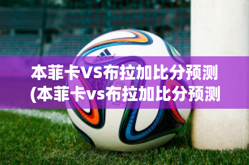 本菲卡VS布拉加比分预测(本菲卡vs布拉加比分预测最新消息)