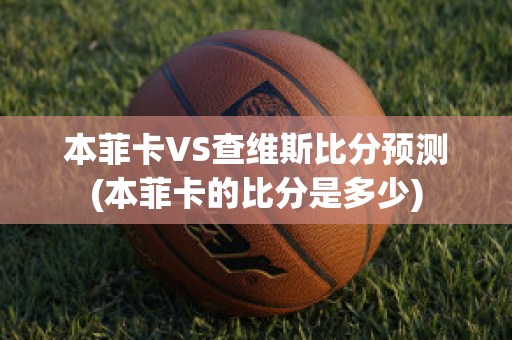 本菲卡VS查维斯比分预测(本菲卡的比分是多少)