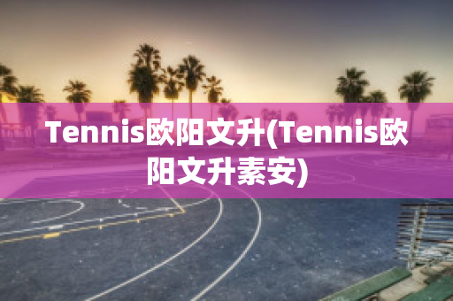 Tennis欧阳文升(Tennis欧阳文升素安)