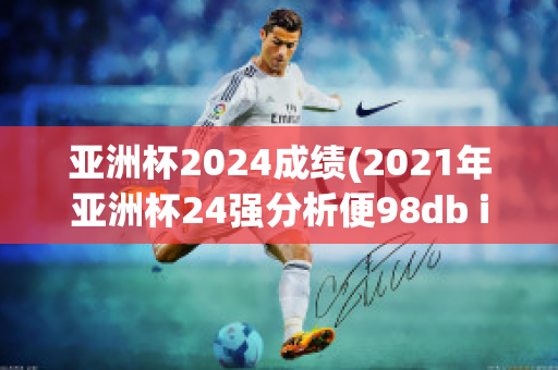 亚洲杯2024成绩(2021年亚洲杯24强分析便98db in)