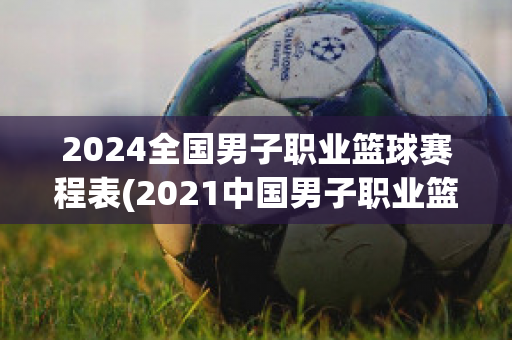 2024全国男子职业篮球赛程表(2021中国男子职业篮球联赛)