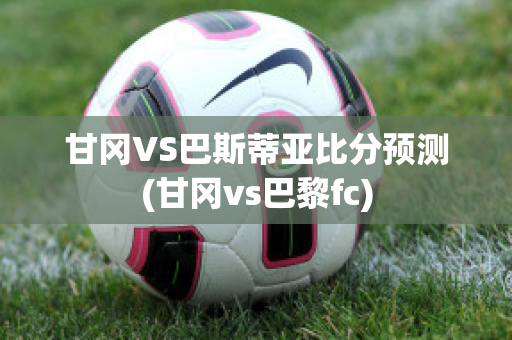 甘冈VS巴斯蒂亚比分预测(甘冈vs巴黎fc)