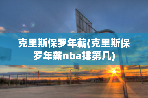 克里斯保罗年薪(克里斯保罗年薪nba排第几)