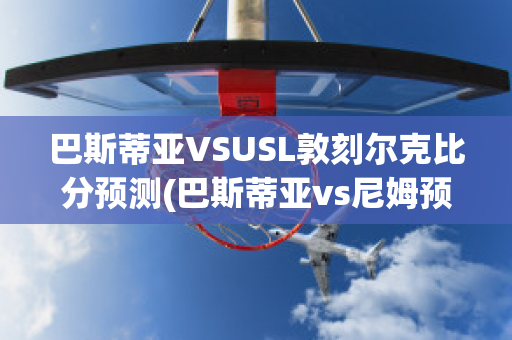 巴斯蒂亚VSUSL敦刻尔克比分预测(巴斯蒂亚vs尼姆预测)