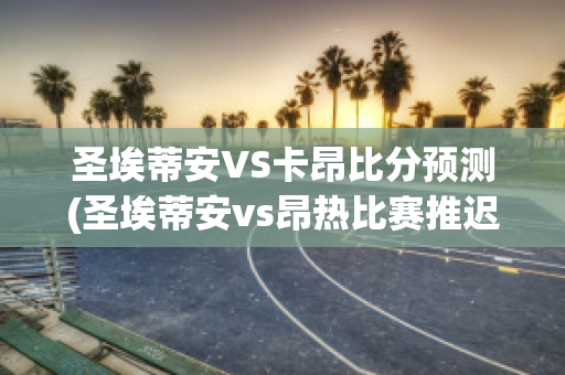 圣埃蒂安VS卡昂比分预测(圣埃蒂安vs昂热比赛推迟)