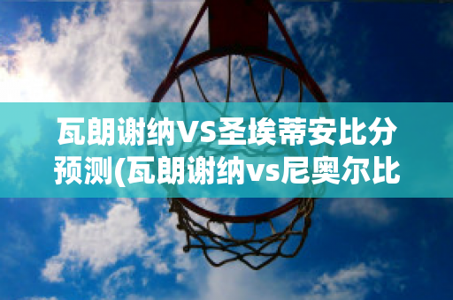 瓦朗谢纳VS圣埃蒂安比分预测(瓦朗谢纳vs尼奥尔比分预测)