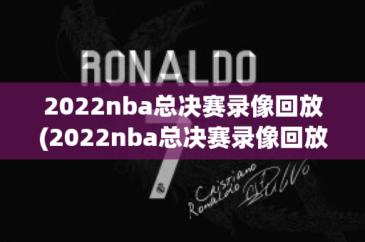 2022nba总决赛录像回放(2022nba总决赛录像回放高清)