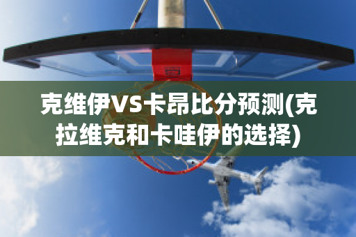 克维伊VS卡昂比分预测(克拉维克和卡哇伊的选择)