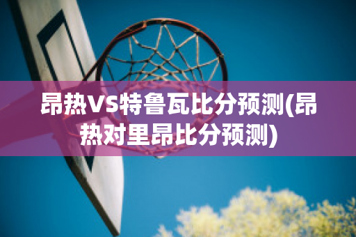 昂热VS特鲁瓦比分预测(昂热对里昂比分预测)