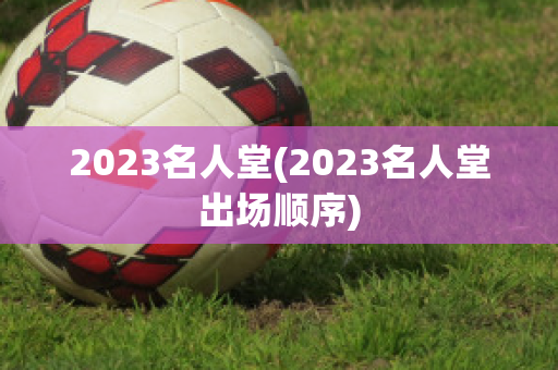 2023名人堂(2023名人堂出场顺序)