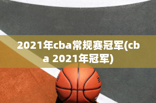 2021年cba常规赛冠军(cba 2021年冠军)