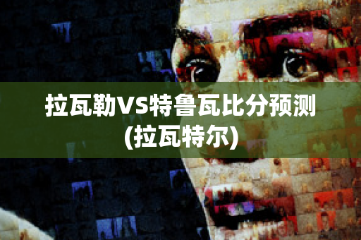 拉瓦勒VS特鲁瓦比分预测(拉瓦特尔)