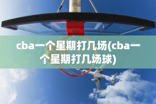 cba一个星期打几场(cba一个星期打几场球)