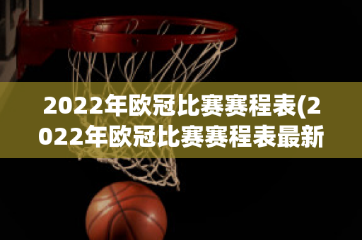 2022年欧冠比赛赛程表(2022年欧冠比赛赛程表最新)