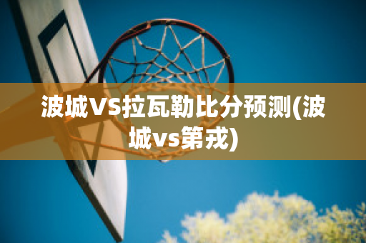 波城VS拉瓦勒比分预测(波城vs第戎)